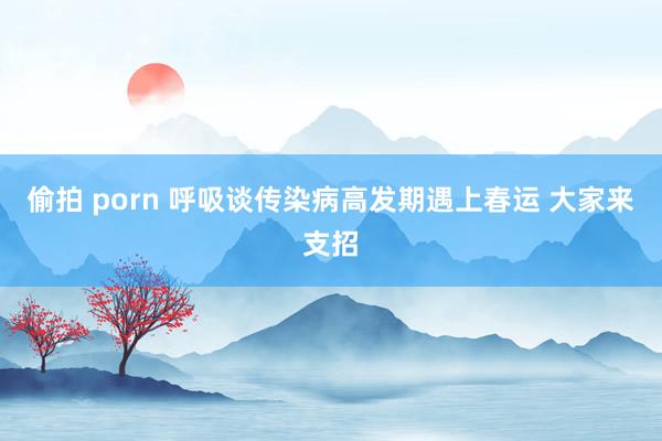 偷拍 porn 呼吸谈传染病高发期遇上春运 大家来支招