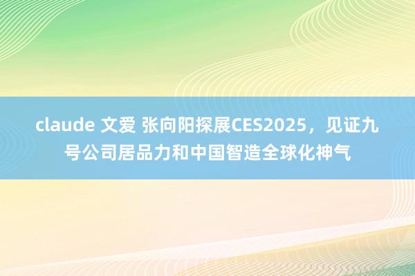 claude 文爱 张向阳探展CES2025，见证九号公司居品力和中国智造全球化神气