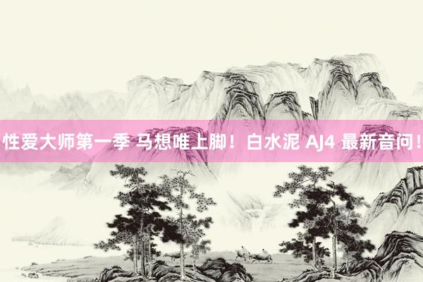 性爱大师第一季 马想唯上脚！白水泥 AJ4 最新音问！
