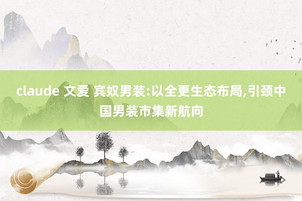 claude 文爱 宾奴男装:以全更生态布局，引颈中国男装市集新航向