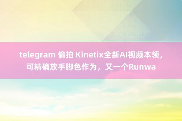 telegram 偷拍 Kinetix全新AI视频本领，可精确放手脚色作为，又一个Runwa