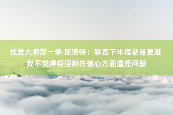 性爱大师第一季 斯洛特：联赛下半程老是更难 我不觉得努涅斯在信心方面遭逢问题