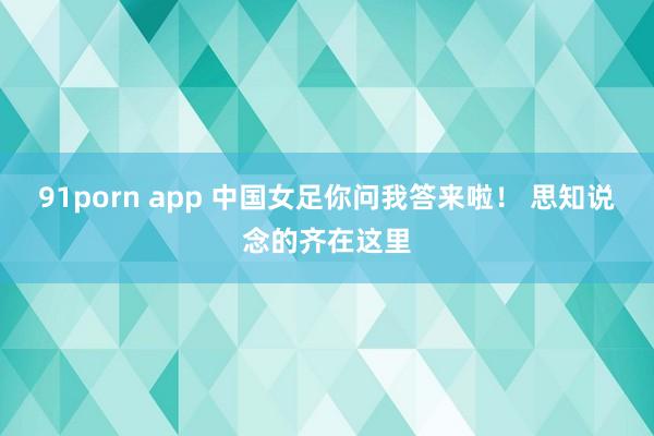 91porn app 中国女足你问我答来啦！ 思知说念的齐在这里