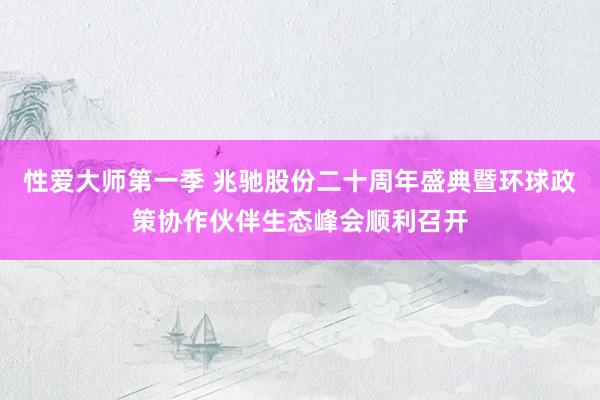 性爱大师第一季 兆驰股份二十周年盛典暨环球政策协作伙伴生态峰会顺利召开