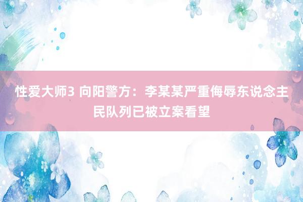 性爱大师3 向阳警方：李某某严重侮辱东说念主民队列已被立案看望