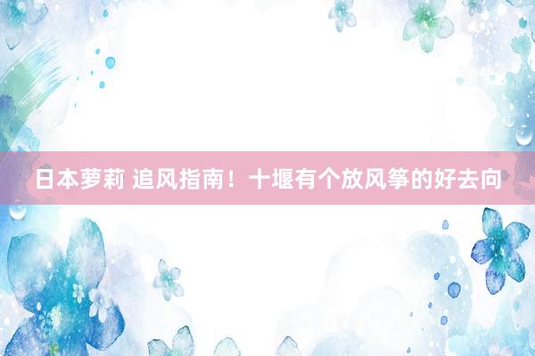 日本萝莉 追风指南！十堰有个放风筝的好去向