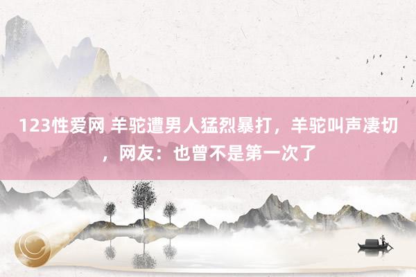 123性爱网 羊驼遭男人猛烈暴打，羊驼叫声凄切，网友：也曾不是第一次了