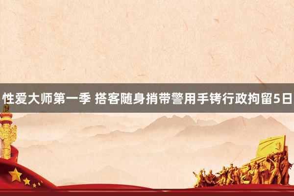 性爱大师第一季 搭客随身捎带警用手铐行政拘留5日