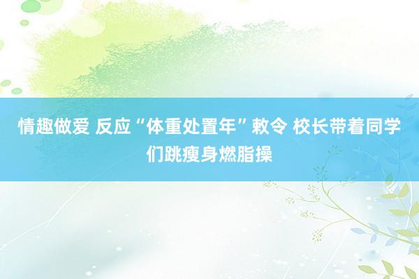 情趣做爱 反应“体重处置年”敕令 校长带着同学们跳瘦身燃脂操