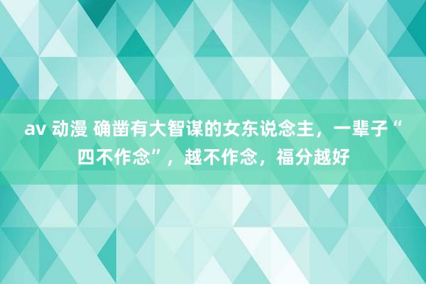 av 动漫 确凿有大智谋的女东说念主，一辈子“四不作念”，越不作念，福分越好