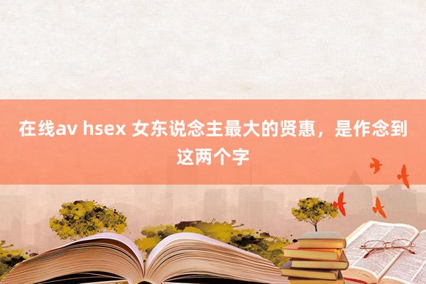 在线av hsex 女东说念主最大的贤惠，是作念到这两个字
