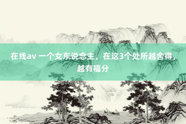 在线av 一个女东说念主,在这3个处所越舍得,越有福分