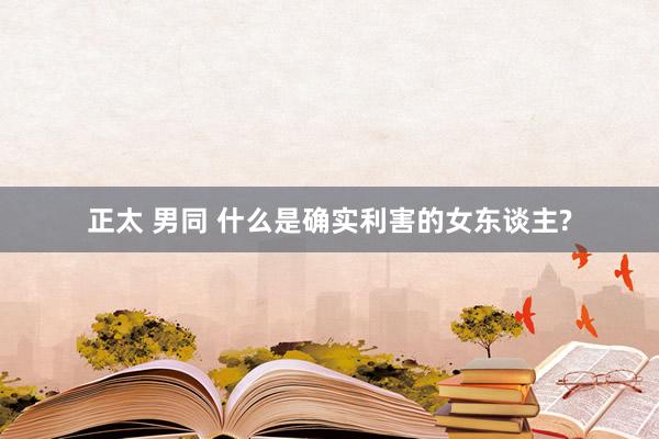 正太 男同 什么是确实利害的女东谈主?