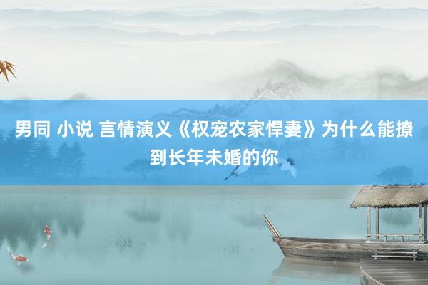 男同 小说 言情演义《权宠农家悍妻》为什么能撩到长年未婚的你
