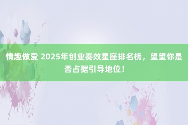 情趣做爱 2025年创业奏效星座排名榜，望望你是否占据引导地位！