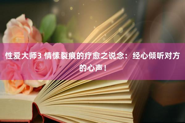 性爱大师3 情愫裂痕的疗愈之说念：经心倾听对方的心声！