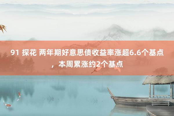 91 探花 两年期好意思债收益率涨超6.6个基点，本周累涨约2个基点