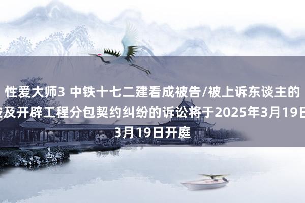 性爱大师3 中铁十七二建看成被告/被上诉东谈主的1起波及开辟工程分包契约纠纷的诉讼将于2025年3月19日开庭