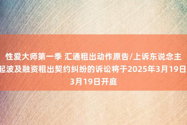 性爱大师第一季 汇通租出动作原告/上诉东说念主的1起波及融资租出契约纠纷的诉讼将于2025年3月19日开庭