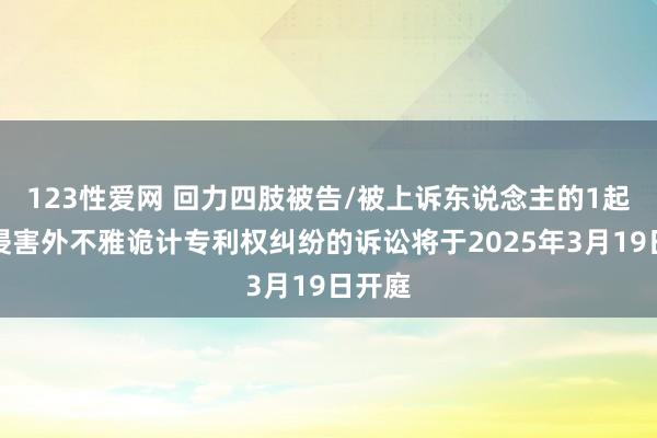 123性爱网 回力四肢被告/被上诉东说念主的1起触及侵害外不雅诡计专利权纠纷的诉讼将于2025年3月19日开庭