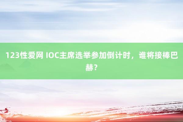 123性爱网 IOC主席选举参加倒计时，谁将接棒巴赫？