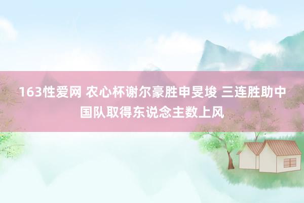 163性爱网 农心杯谢尔豪胜申旻埈 三连胜助中国队取得东说念主数上风