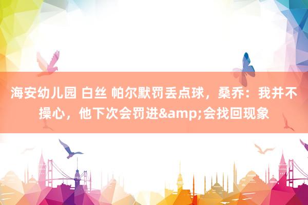 海安幼儿园 白丝 帕尔默罚丢点球，桑乔：我并不操心，他下次会罚进&会找回现象