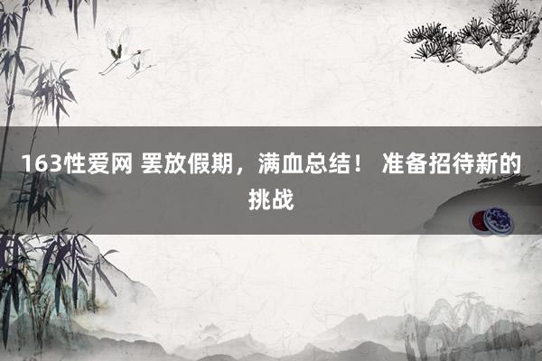 163性爱网 罢放假期，满血总结！ 准备招待新的挑战