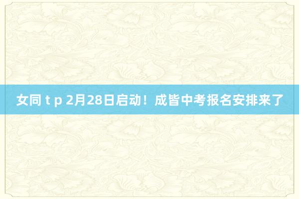 女同 t p 2月28日启动！成皆中考报名安排来了