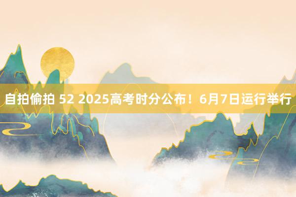 自拍偷拍 52 2025高考时分公布！6月7日运行举行