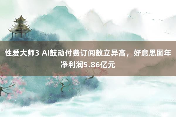 性爱大师3 AI鼓动付费订阅数立异高，好意思图年净利润5.86亿元
