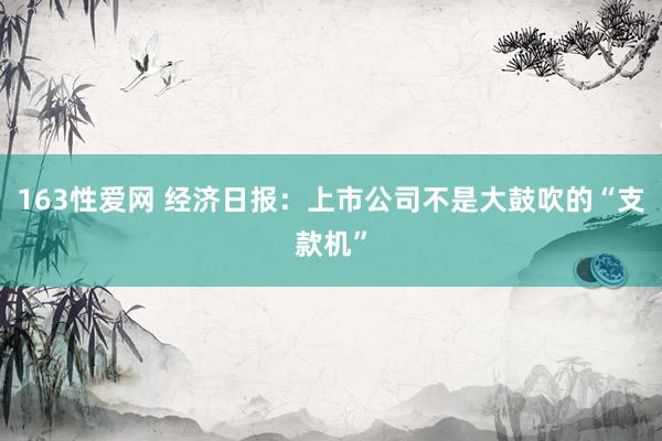 163性爱网 经济日报：上市公司不是大鼓吹的“支款机”