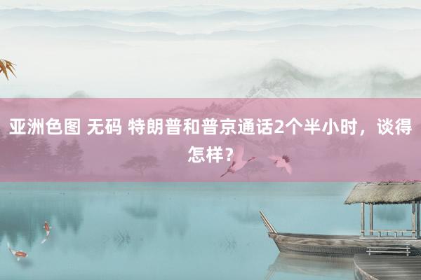 亚洲色图 无码 特朗普和普京通话2个半小时，谈得怎样？