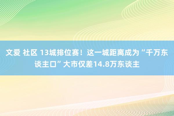 文爱 社区 13城排位赛！这一城距离成为“千万东谈主口”大市仅差14.8万东谈主