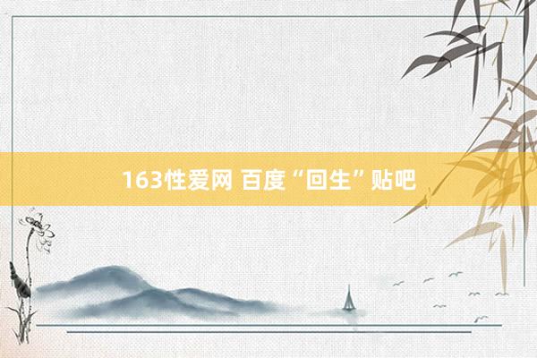 163性爱网 百度“回生”贴吧