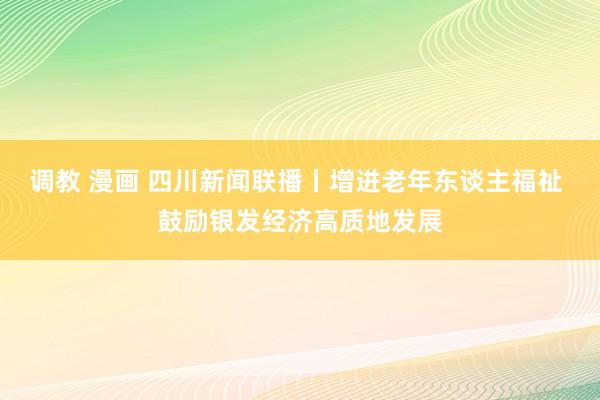 调教 漫画 四川新闻联播丨增进老年东谈主福祉 鼓励银发经济高质地发展