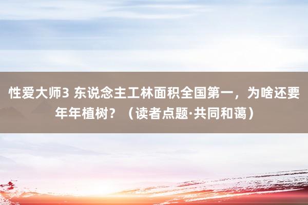性爱大师3 东说念主工林面积全国第一，为啥还要年年植树？（读者点题·共同和蔼）