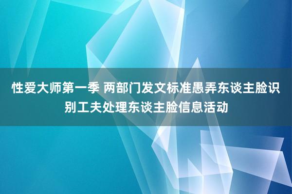 性爱大师第一季 两部门发文标准愚弄东谈主脸识别工夫处理东谈主脸信息活动
