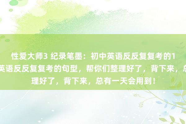 性爱大师3 纪录笔墨：初中英语反反复复考的10个句型！初中英语反反复复考的句型，帮你们整理好了，背下来，总有一天会用到！