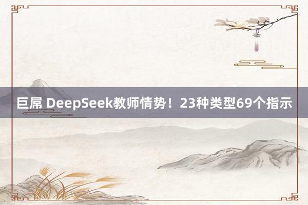 巨屌 DeepSeek教师情势！23种类型69个指示