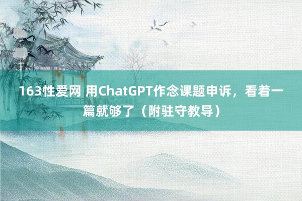 163性爱网 用ChatGPT作念课题申诉，看着一篇就够了（附驻守教导）