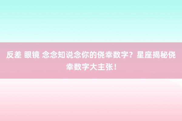 反差 眼镜 念念知说念你的侥幸数字？星座揭秘侥幸数字大主张！