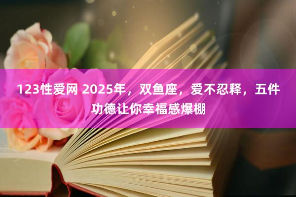 123性爱网 2025年，双鱼座，爱不忍释，五件功德让你幸福感爆棚