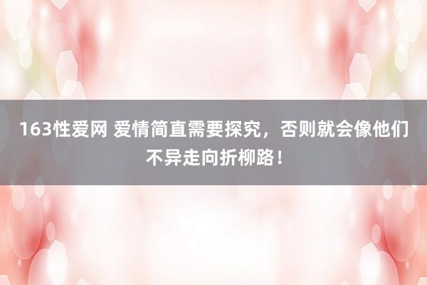 163性爱网 爱情简直需要探究，否则就会像他们不异走向折柳路！