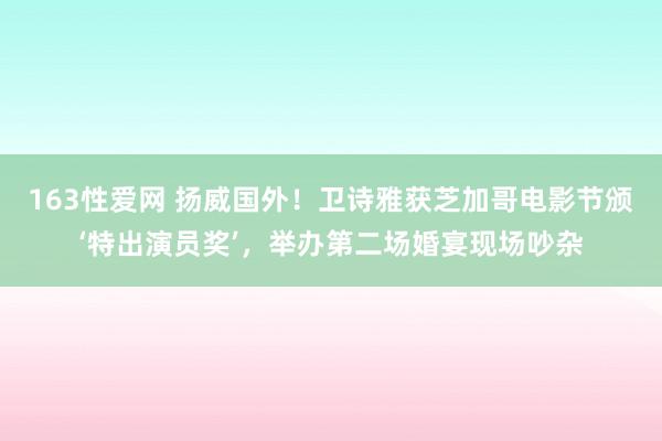 163性爱网 扬威国外！卫诗雅获芝加哥电影节颁‘特出演员奖’，举办第二场婚宴现场吵杂