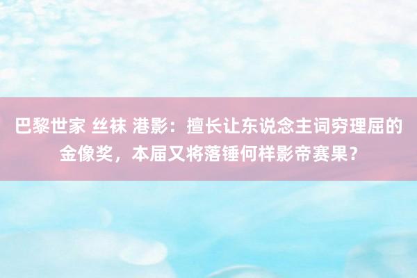 巴黎世家 丝袜 港影：擅长让东说念主词穷理屈的金像奖，本届又将落锤何样影帝赛果？