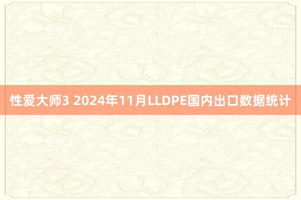 性爱大师3 2024年11月LLDPE国内出口数据统计