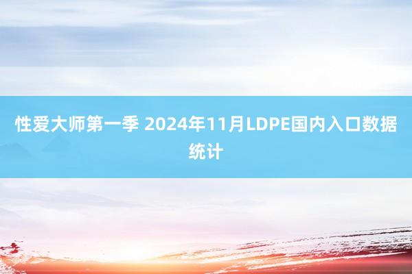 性爱大师第一季 2024年11月LDPE国内入口数据统计