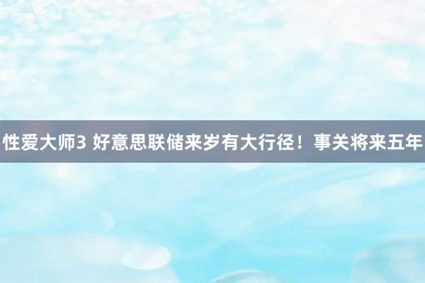 性爱大师3 好意思联储来岁有大行径！事关将来五年