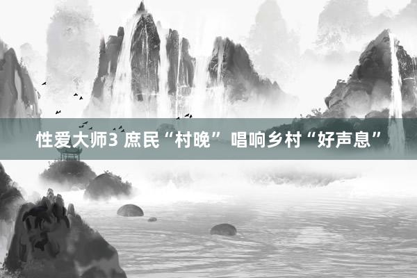 性爱大师3 庶民“村晚” 唱响乡村“好声息”